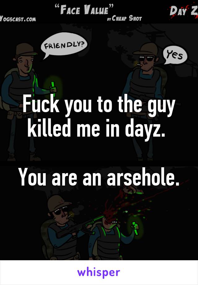 Fuck you to the guy killed me in dayz. 

You are an arsehole.