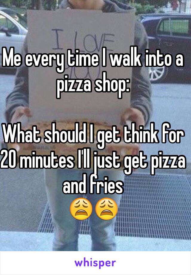 Me every time I walk into a pizza shop: 

What should I get think for 20 minutes I'll just get pizza and fries 
😩😩