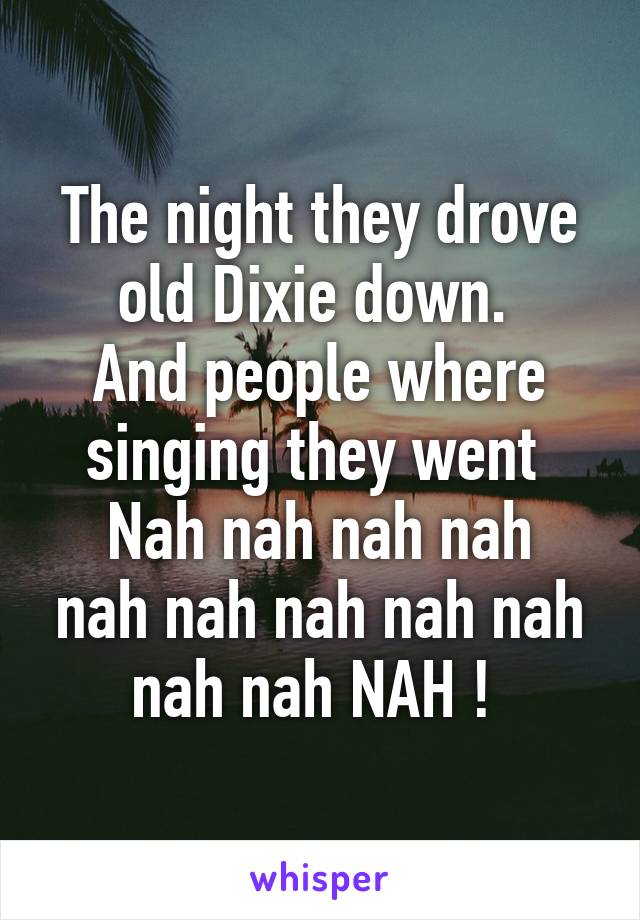 The night they drove old Dixie down. 
And people where singing they went 
Nah nah nah nah nah nah nah nah nah nah nah NAH ! 