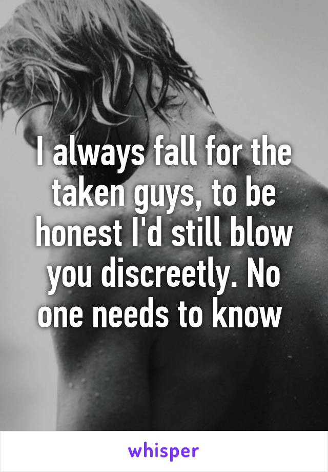 I always fall for the taken guys, to be honest I'd still blow you discreetly. No one needs to know 