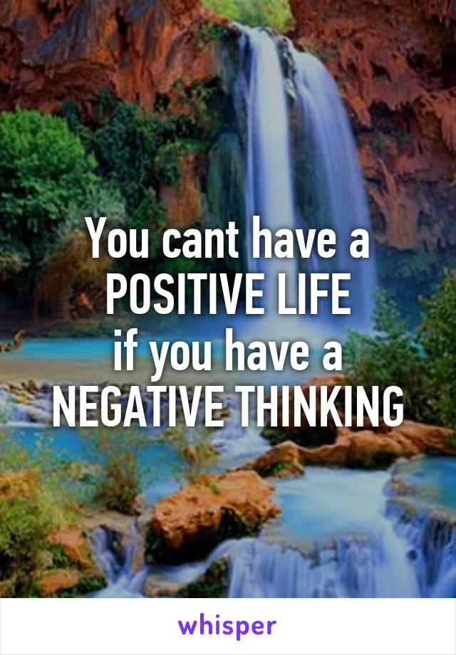 You cant have a
POSITIVE LIFE
if you have a
NEGATIVE THINKING