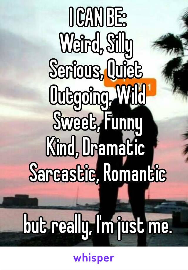 I CAN BE:
Weird, Silly 
Serious, Quiet 
Outgoing, Wild
Sweet, Funny
Kind, Dramatic 
Sarcastic, Romantic

but really, I'm just me.