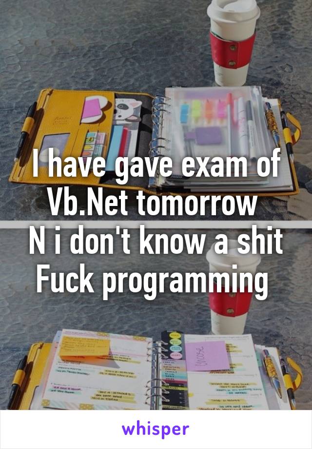 I have gave exam of Vb.Net tomorrow 
N i don't know a shit
Fuck programming 