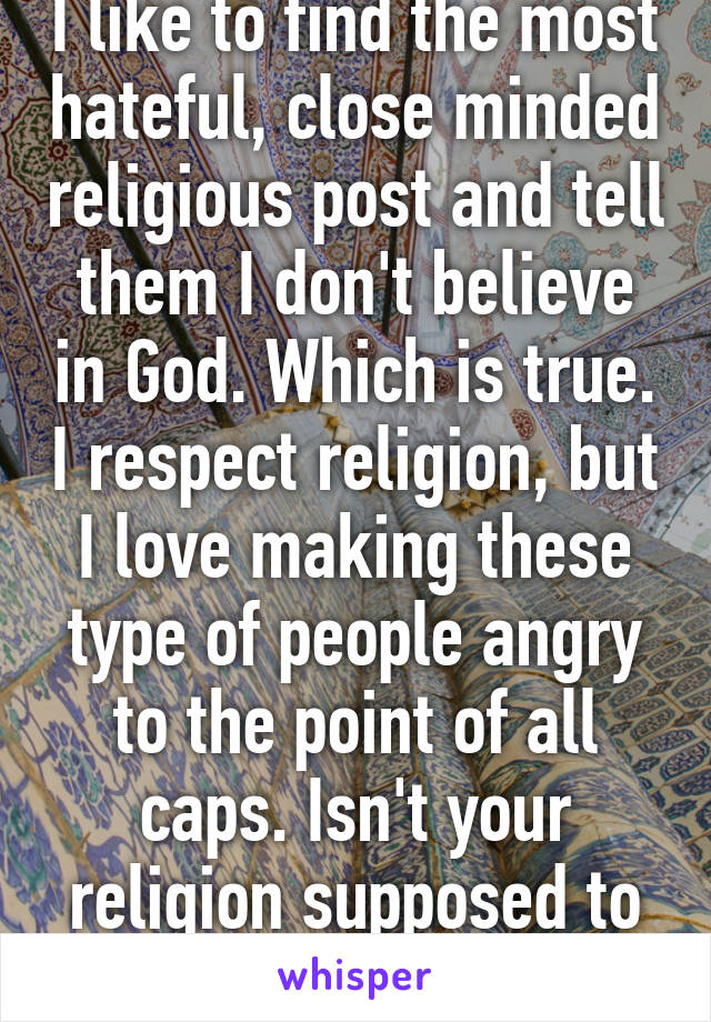 I like to find the most hateful, close minded religious post and tell them I don't believe in God. Which is true. I respect religion, but I love making these type of people angry to the point of all caps. Isn't your religion supposed to be peaceful?