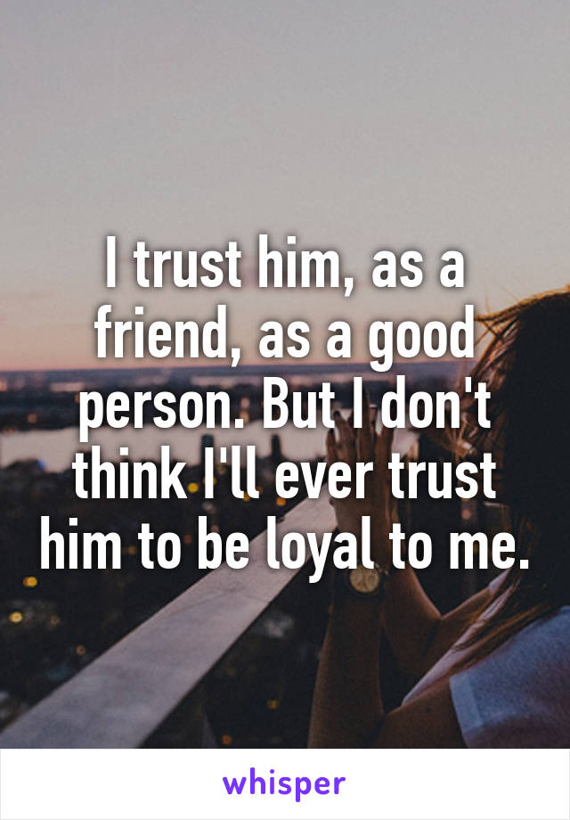 I trust him, as a friend, as a good person. But I don't think I'll ever trust him to be loyal to me.