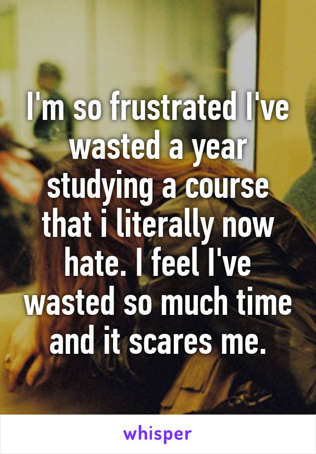 I'm so frustrated I've wasted a year studying a course that i literally now hate. I feel I've wasted so much time and it scares me.