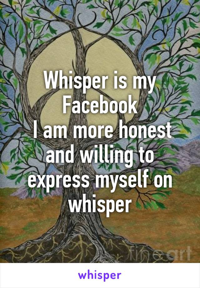 Whisper is my Facebook
 I am more honest and willing to express myself on whisper