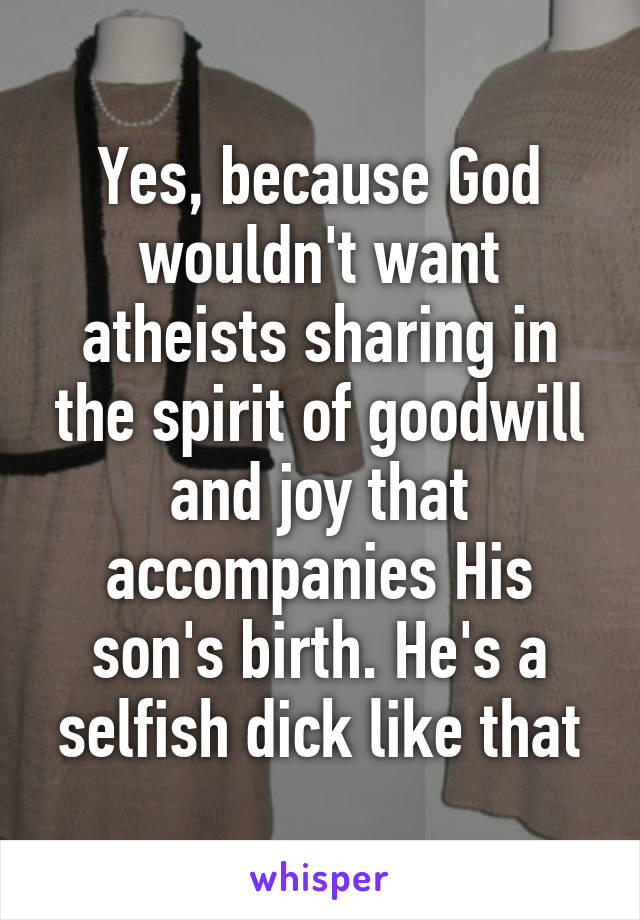 Yes, because God wouldn't want atheists sharing in the spirit of goodwill and joy that accompanies His son's birth. He's a selfish dick like that