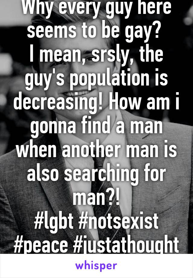 Why every guy here seems to be gay? 
I mean, srsly, the guy's population is decreasing! How am i gonna find a man when another man is also searching for man?!
#lgbt #notsexist #peace #justathought 