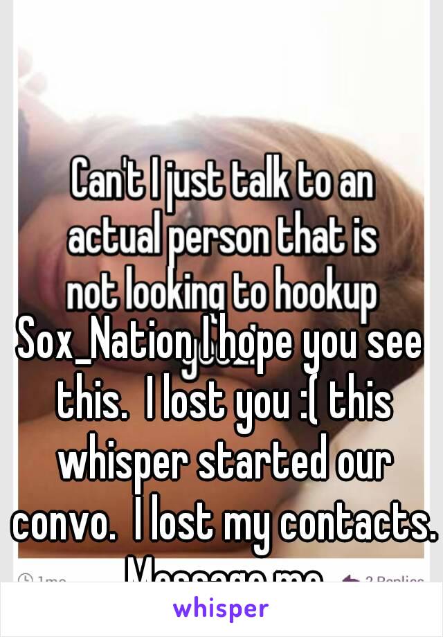 Sox_Nation I hope you see this.  I lost you :( this whisper started our convo.  I lost my contacts. Message me