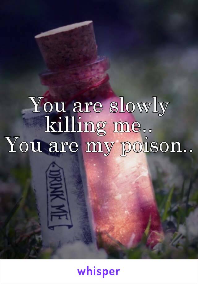 You are slowly killing me.. 
You are my poison.. 