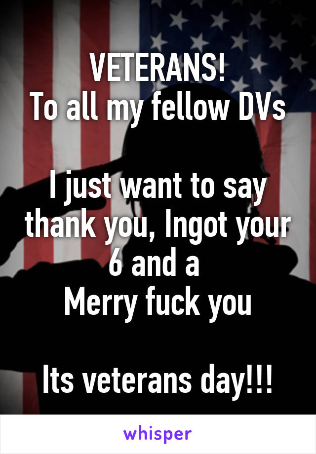 VETERANS!
To all my fellow DVs

I just want to say thank you, Ingot your 6 and a 
Merry fuck you

Its veterans day!!!