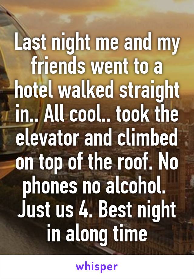 Last night me and my friends went to a hotel walked straight in.. All cool.. took the elevator and climbed on top of the roof. No phones no alcohol.  Just us 4. Best night in along time