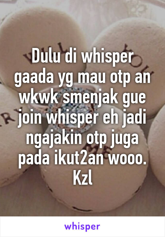 Dulu di whisper gaada yg mau otp an wkwk smenjak gue join whisper eh jadi ngajakin otp juga pada ikut2an wooo. Kzl