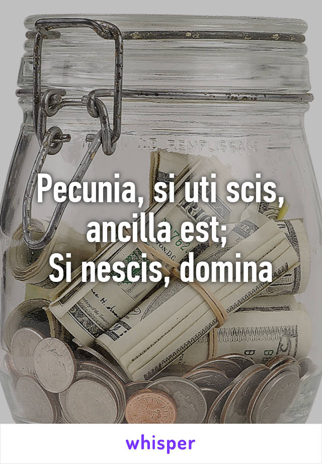 Pecunia, si uti scis, ancilla est; 
Si nescis, domina