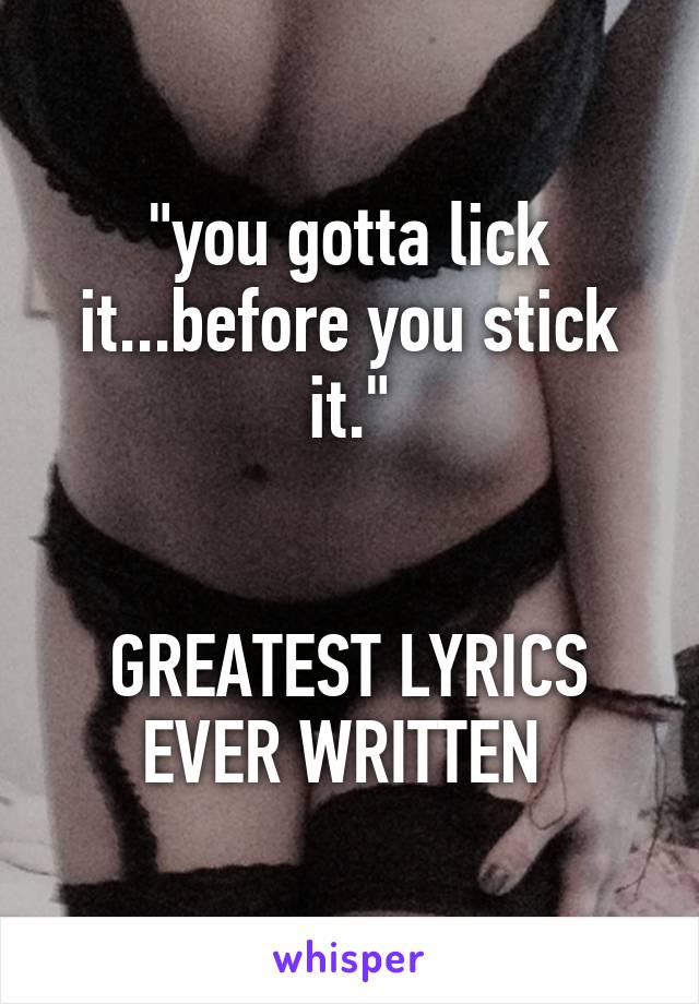 "you gotta lick it...before you stick it."


GREATEST LYRICS EVER WRITTEN 