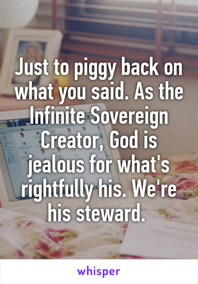 Just to piggy back on what you said. As the Infinite Sovereign Creator, God is jealous for what's rightfully his. We're his steward. 