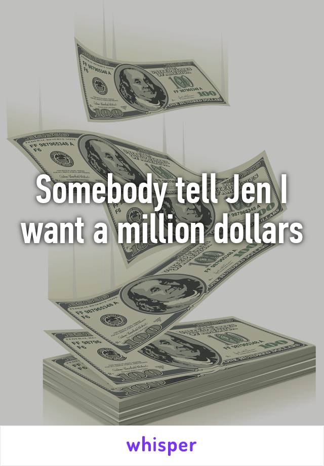 Somebody tell Jen I want a million dollars 