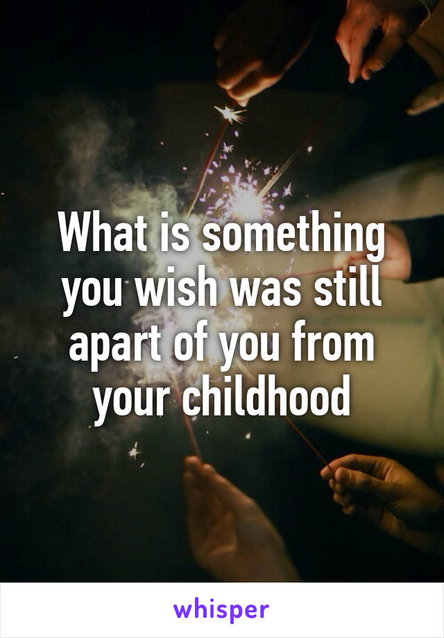 What is something you wish was still apart of you from your childhood