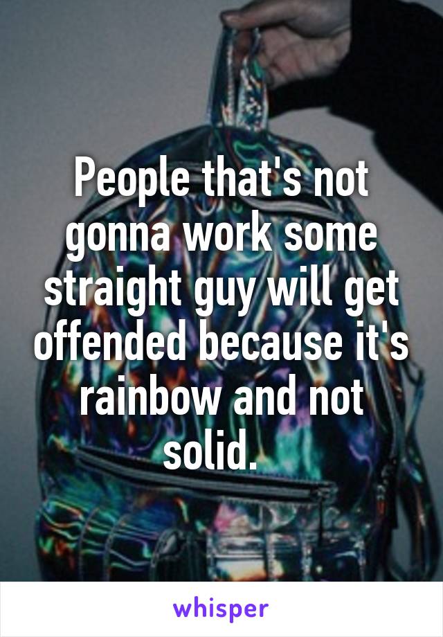 People that's not gonna work some straight guy will get offended because it's rainbow and not solid.  