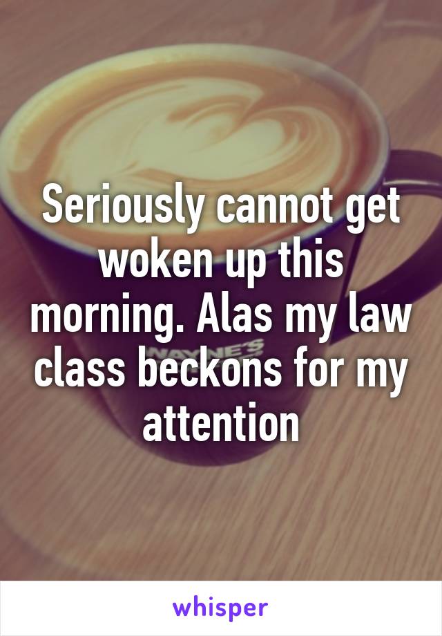 Seriously cannot get woken up this morning. Alas my law class beckons for my attention