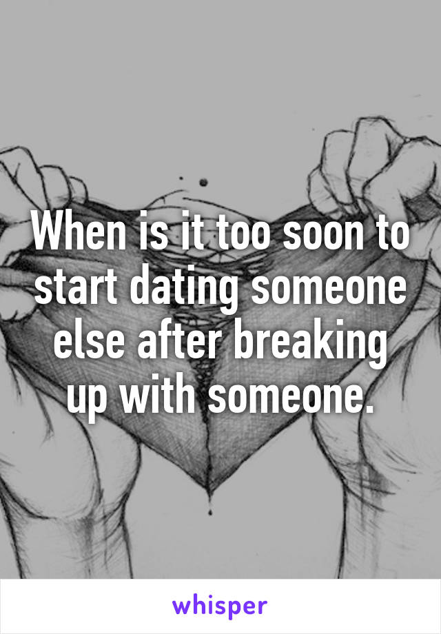 When is it too soon to start dating someone else after breaking up with someone.