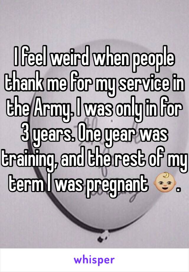 I feel weird when people thank me for my service in the Army. I was only in for 3 years. One year was training, and the rest of my term I was pregnant 👶🏼.