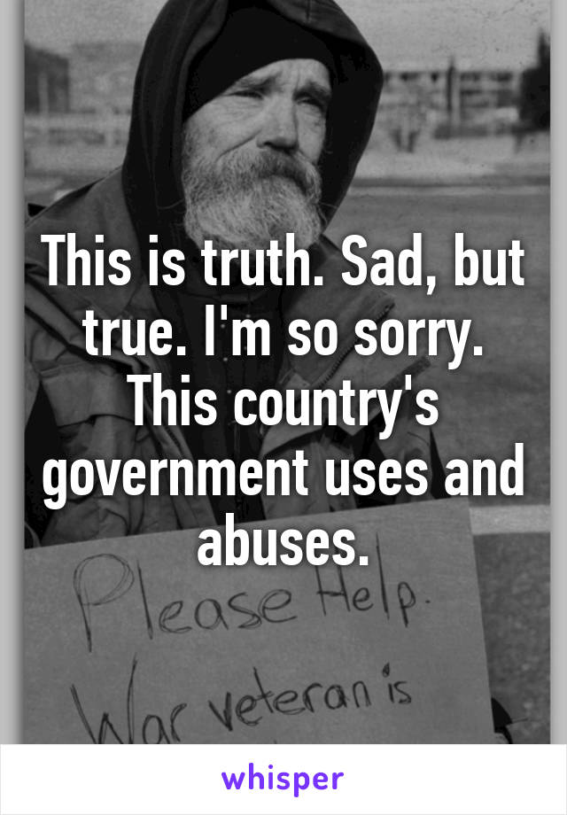 This is truth. Sad, but true. I'm so sorry. This country's government uses and abuses.