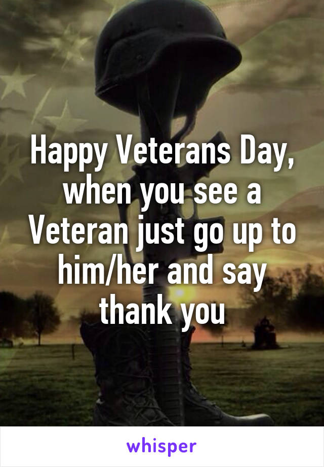 Happy Veterans Day, when you see a Veteran just go up to him/her and say thank you