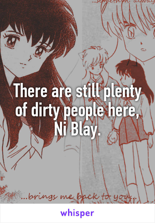 There are still plenty of dirty people here, Ni Blay.