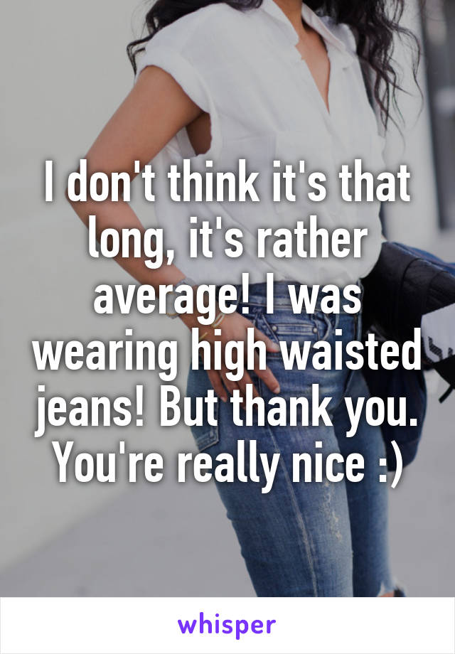 I don't think it's that long, it's rather average! I was wearing high waisted jeans! But thank you. You're really nice :)