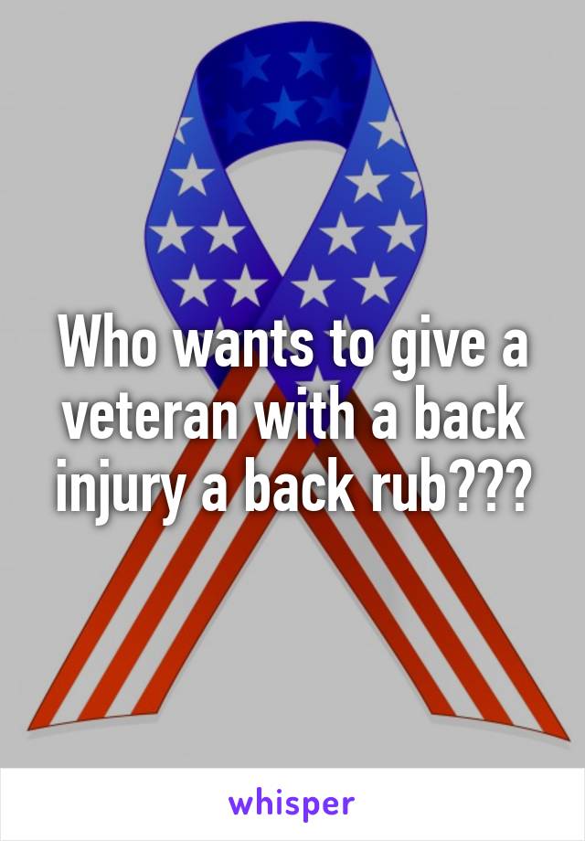 Who wants to give a veteran with a back injury a back rub???