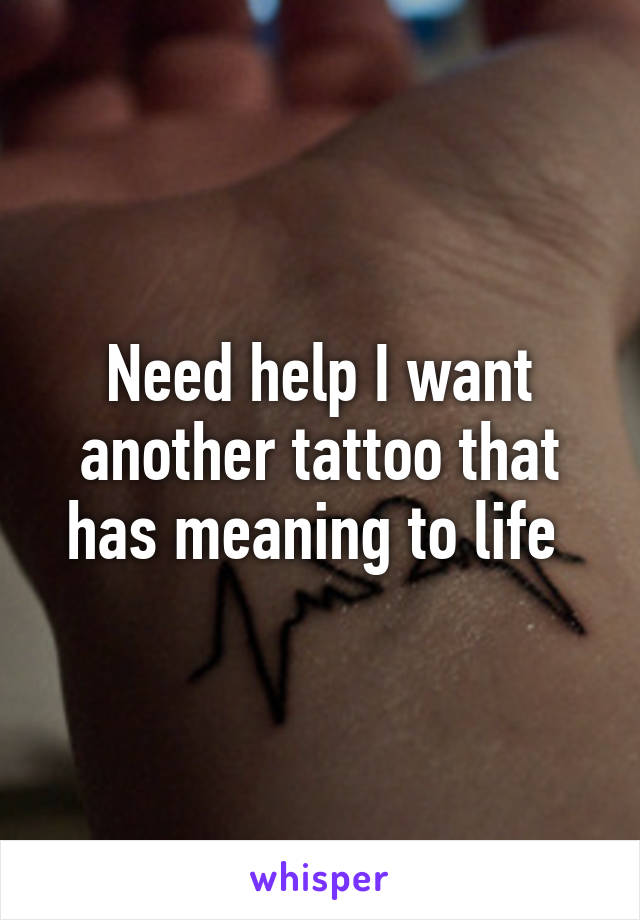 Need help I want another tattoo that has meaning to life 