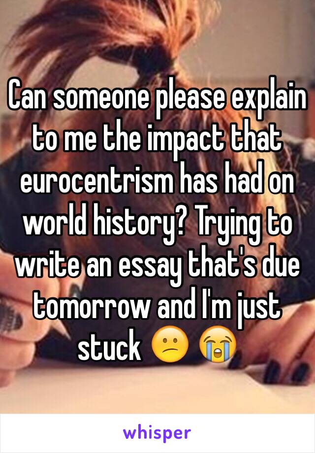 Can someone please explain to me the impact that eurocentrism has had on world history? Trying to write an essay that's due tomorrow and I'm just stuck 😕 😭