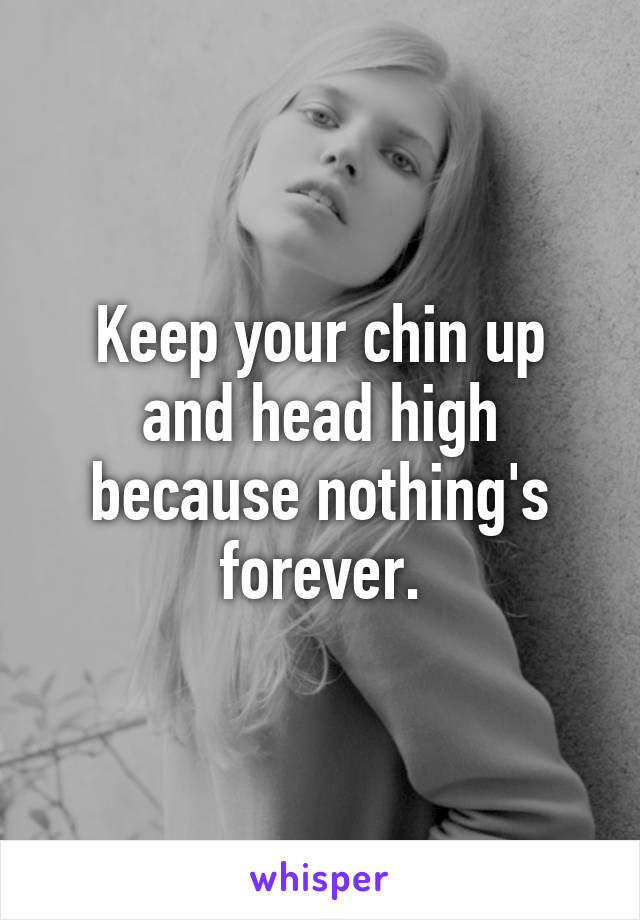 Keep your chin up and head high because nothing's forever.