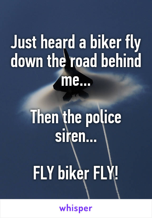 Just heard a biker fly down the road behind me...

Then the police siren...

FLY biker FLY!