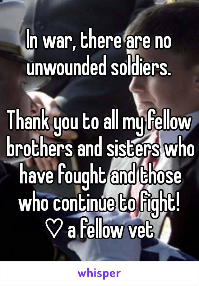 In war, there are no unwounded soldiers. 

Thank you to all my fellow brothers and sisters who have fought and those who continue to fight! 
♡ a fellow vet