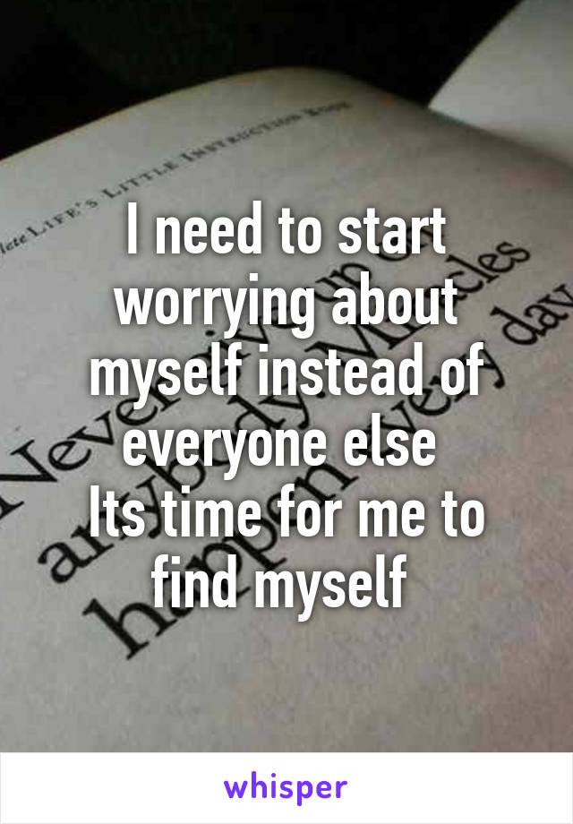 I need to start worrying about myself instead of everyone else 
Its time for me to find myself 