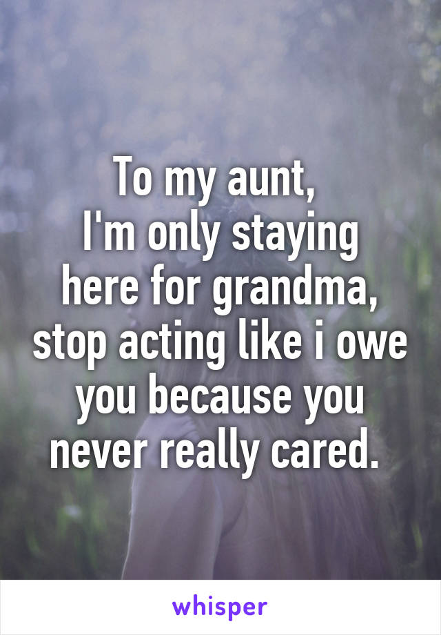 To my aunt, 
I'm only staying here for grandma, stop acting like i owe you because you never really cared. 