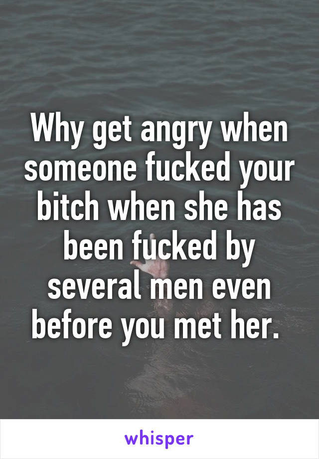 Why get angry when someone fucked your bitch when she has been fucked by several men even before you met her. 