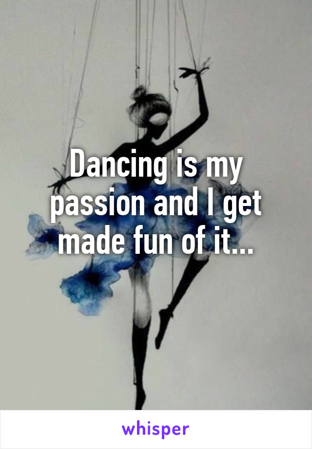 Dancing is my passion and I get made fun of it...
