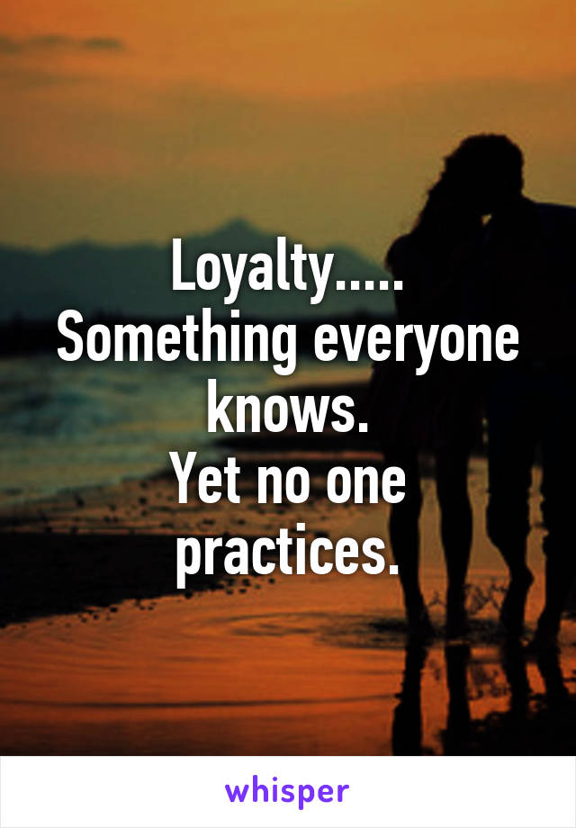 Loyalty.....
Something everyone knows.
Yet no one practices.