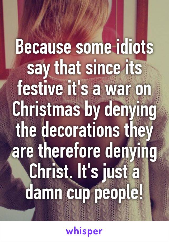 Because some idiots say that since its festive it's a war on Christmas by denying the decorations they are therefore denying Christ. It's just a damn cup people!