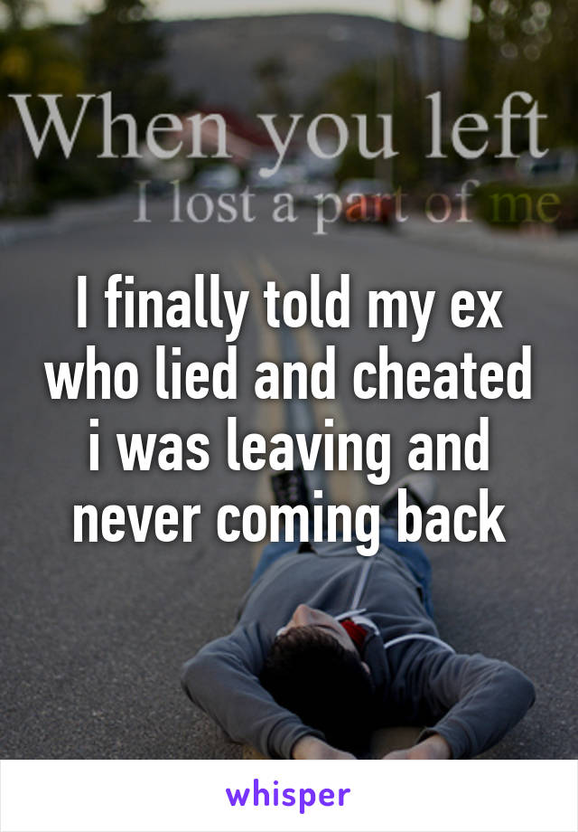 I finally told my ex who lied and cheated i was leaving and never coming back