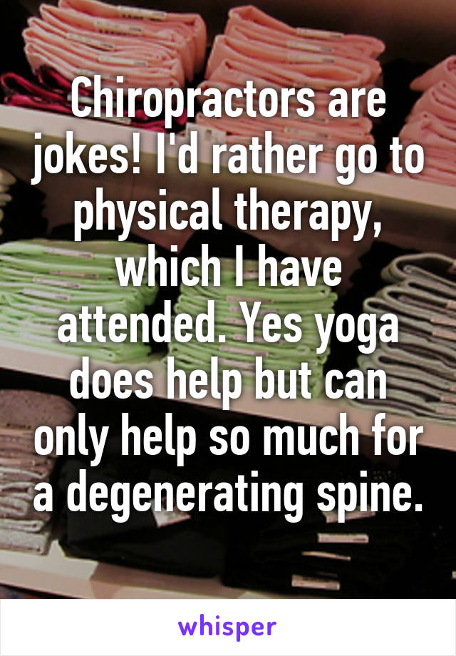 Chiropractors are jokes! I'd rather go to physical therapy, which I have attended. Yes yoga does help but can only help so much for a degenerating spine. 