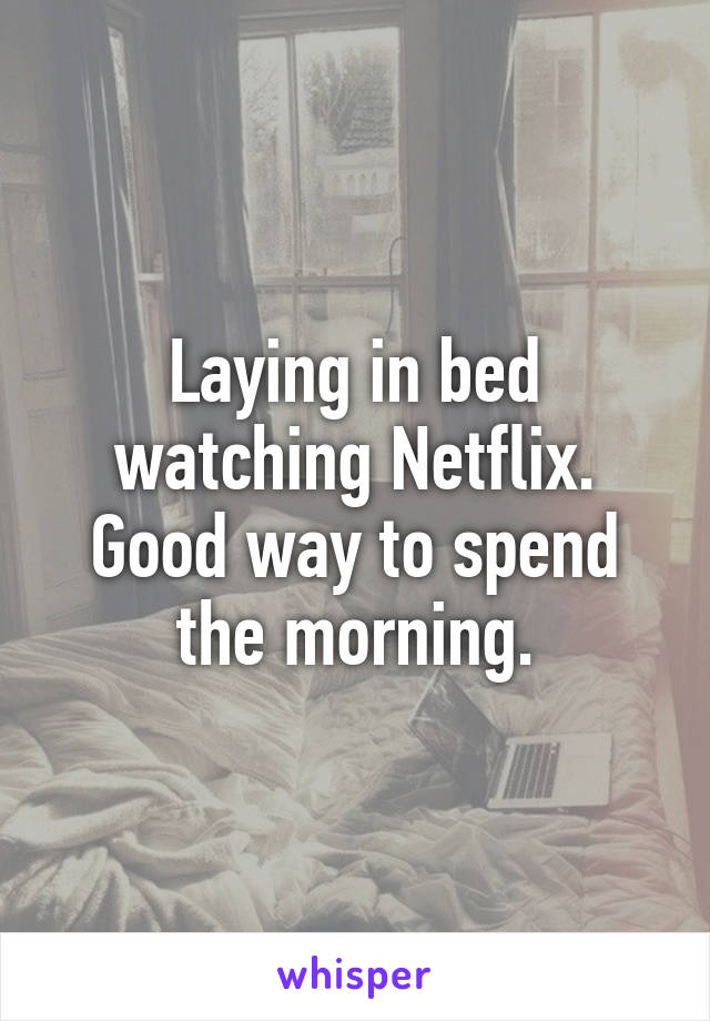 Laying in bed watching Netflix. Good way to spend the morning.