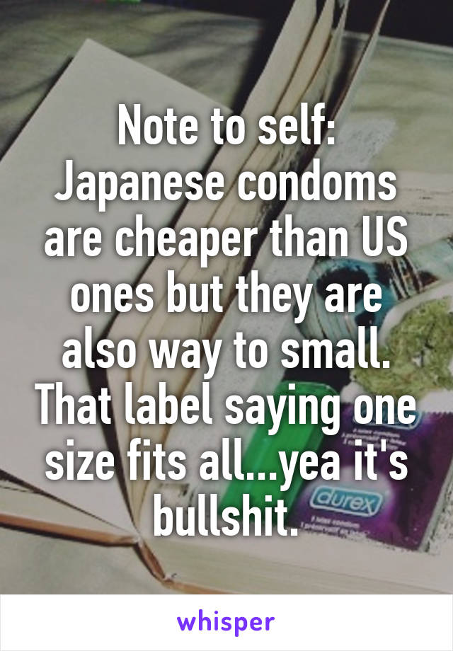 Note to self: Japanese condoms are cheaper than US ones but they are also way to small. That label saying one size fits all...yea it's bullshit.