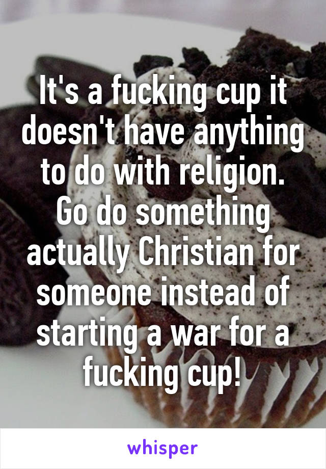 It's a fucking cup it doesn't have anything to do with religion. Go do something actually Christian for someone instead of starting a war for a fucking cup!