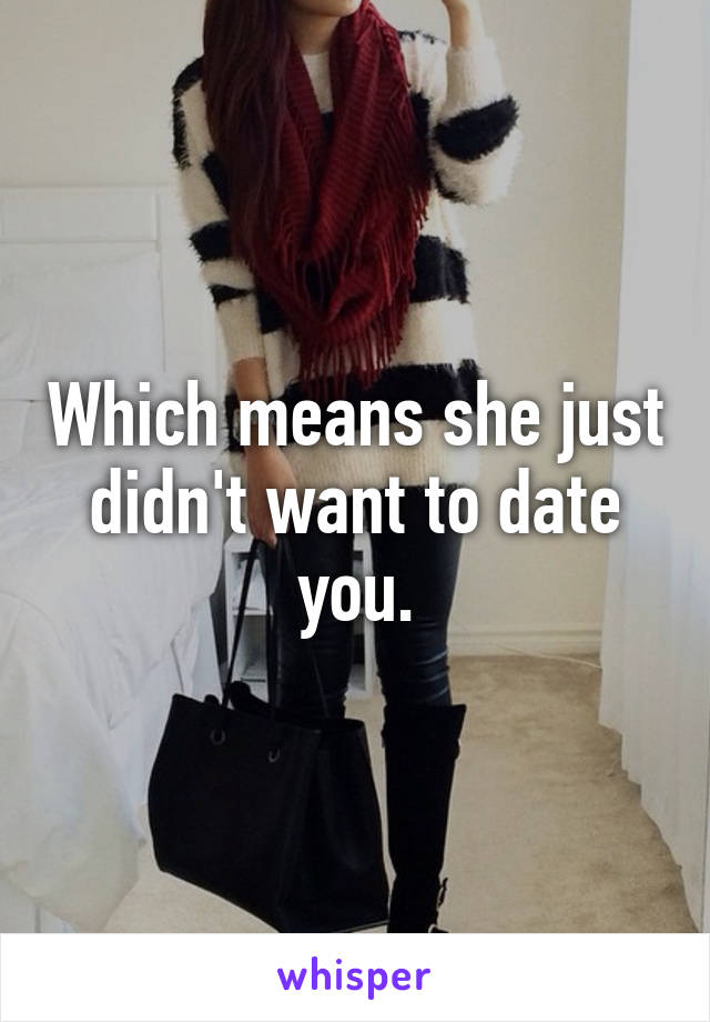 Which means she just didn't want to date you.