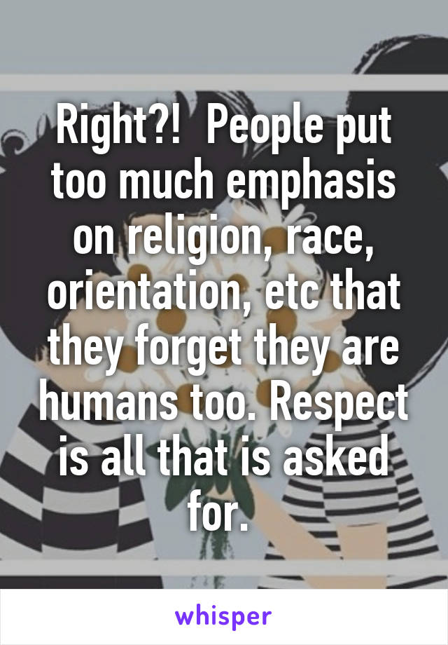 Right?!  People put too much emphasis on religion, race, orientation, etc that they forget they are humans too. Respect is all that is asked for. 